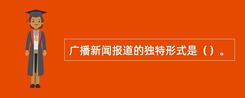 广播新闻报道的独特形式是（）。