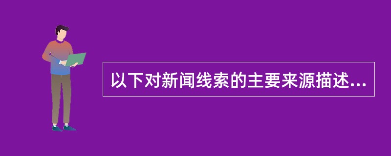 以下对新闻线索的主要来源描述正确的选项是（）。
