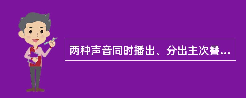 两种声音同时播出、分出主次叠放在一起的声音处理方式叫（）。