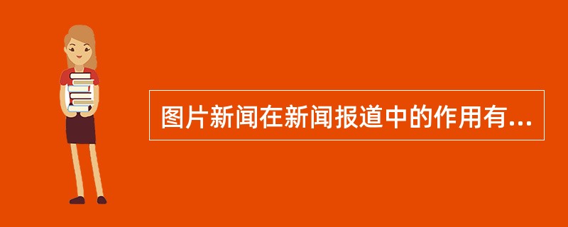 图片新闻在新闻报道中的作用有哪些（）。