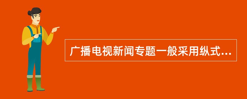 广播电视新闻专题一般采用纵式、横式和（）三种结构。