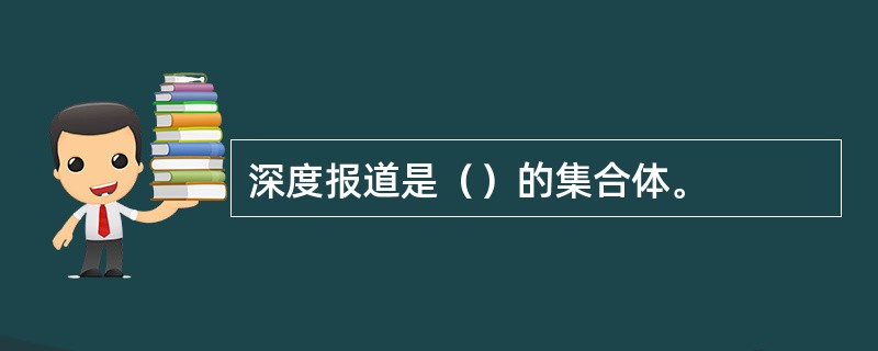 深度报道是（）的集合体。