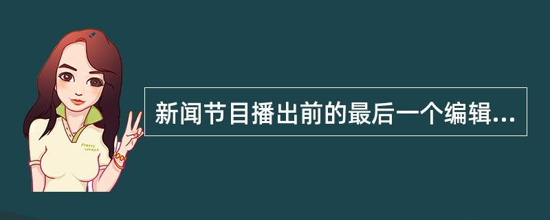 新闻节目播出前的最后一个编辑环节，它根据媒体、栏目的定位和特色，把单独的稿件、节目按照一定的原则有序地组合成一个栏目整体，这一环节叫做（）。