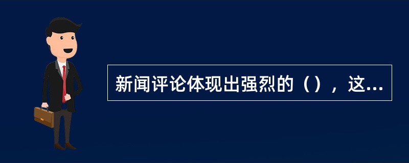 新闻评论体现出强烈的（），这是新闻评论的首要特征。