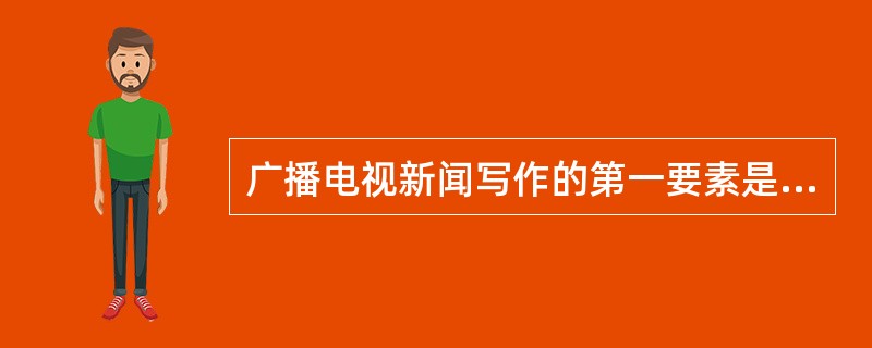 广播电视新闻写作的第一要素是（）。