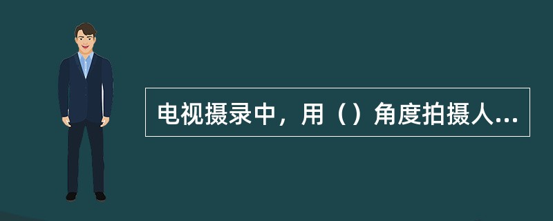 电视摄录中，用（）角度拍摄人物，可以赋予画面以崇高、庄严、伟大等内涵。