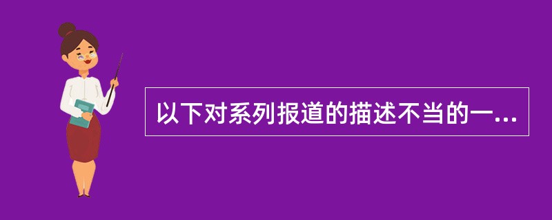 以下对系列报道的描述不当的一项是（）。