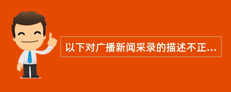 以下对广播新闻采录的描述不正确的一项是（）。