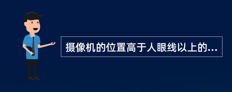 摄像机的位置高于人眼线以上的位置时，被称为（）。这时的画面构图，常将地平线放置在画幅上方，甚至将地平线处理在画幅外。这种镜头能够体现环境的宽度和规模。