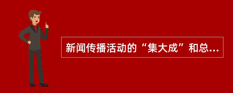 新闻传播活动的“集大成”和总把关是（）。