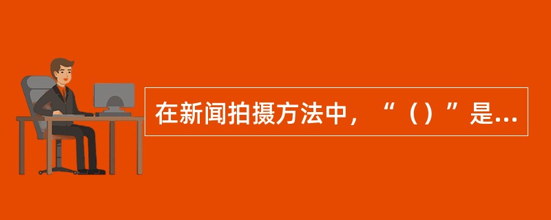 在新闻拍摄方法中，“（）”是体现摄像记者功力最重要的一环，首先把事件完整记录下来，应是其终身恪守的信条。