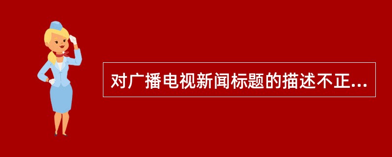 对广播电视新闻标题的描述不正确的一项是（）。