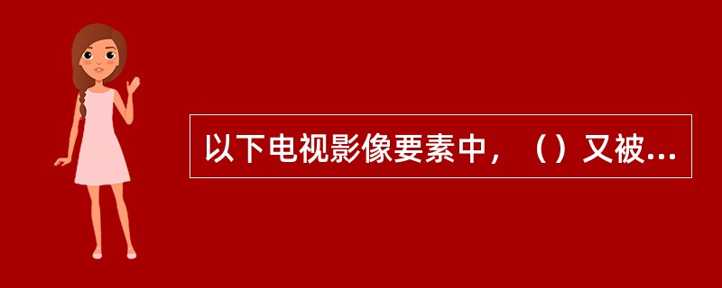 以下电视影像要素中，（）又被称为镜头语言。