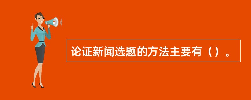 论证新闻选题的方法主要有（）。