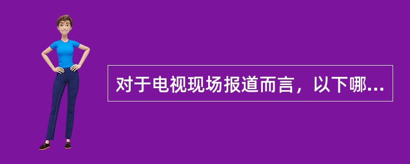 对于电视现场报道而言，以下哪个说法是错误的（）。