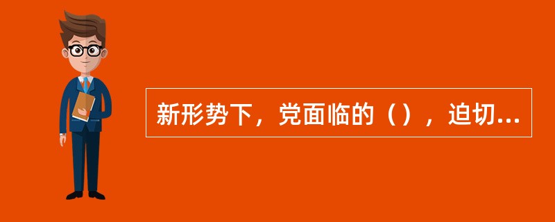 新形势下，党面临的（），迫切要求不断提高党的领导水平和执政水平。