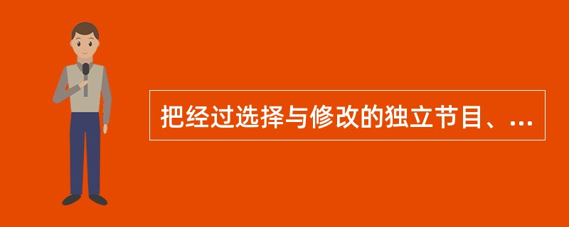 把经过选择与修改的独立节目、稿件按照一定的传播意图加以组合排序、整合成一档栏目的工作叫（）。