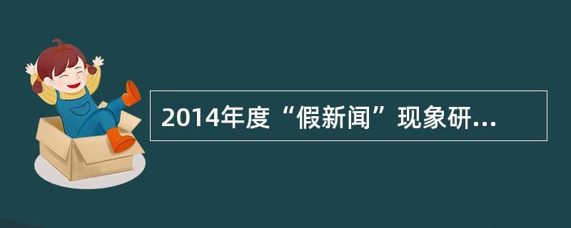 2014年度“假新闻”现象研究报告指出，在当年众多的假新闻事件中，媒体报道“不求核实，但求最快”、“不求客观准确，但求语出惊人”、“有图无真相”的现象较为普遍。这一研究结论表明，“假新闻”没有坚持新闻