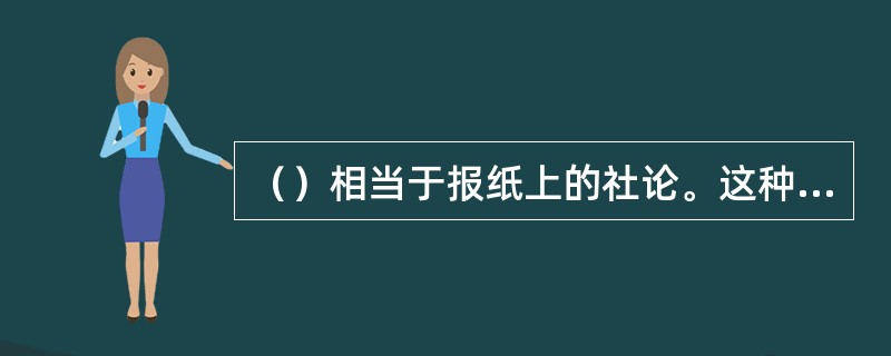 （）相当于报纸上的社论。这种体裁、样式的评论是包括报刊、通讯社、广播电台、电视台在内的各种大众传播媒介中规格最高、最具权威性的评论形式。