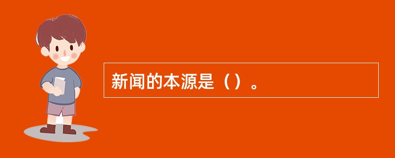 新闻的本源是（）。