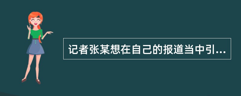 记者张某想在自己的报道当中引用专家李某发表在某杂志上的文章的观点。因此，记者张某（）。
