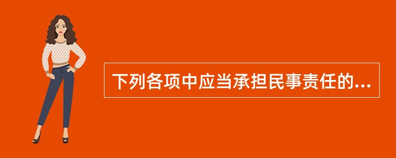 下列各项中应当承担民事责任的行为有（）