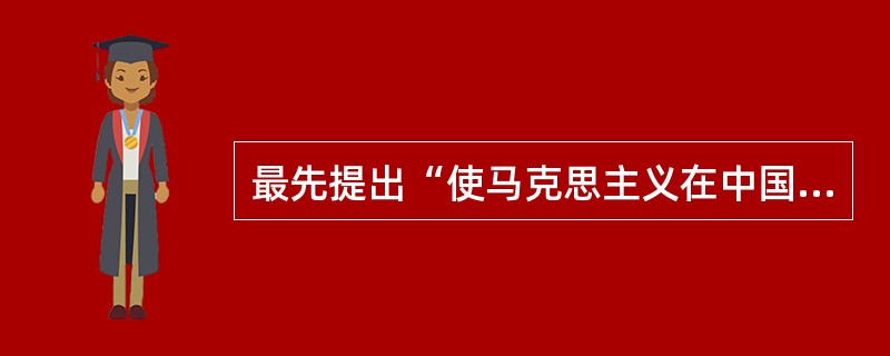 最先提出“使马克思主义在中国具体化”这一伟大任务的是（）