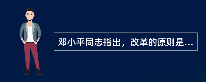 邓小平同志指出，改革的原则是（）。