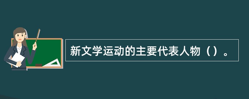 新文学运动的主要代表人物（）。