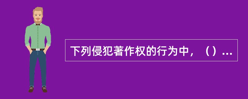 下列侵犯著作权的行为中，（）侵权人不但要承担民事责任，还可以由著作权行政管理部门予以行政处罚。