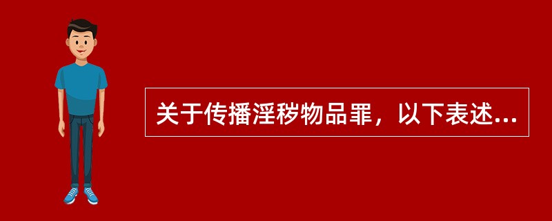 关于传播淫秽物品罪，以下表述正确的是（）。