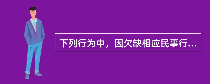 下列行为中，因欠缺相应民事行为能力而有效力瑕疵的是（）。