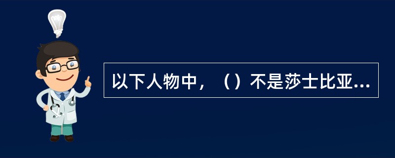 以下人物中，（）不是莎士比亚作品中的人物。