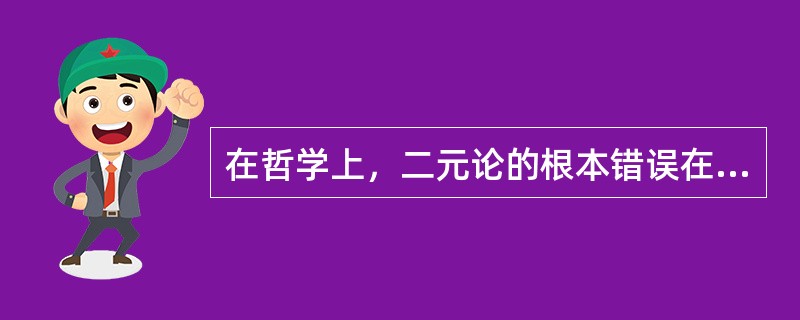 在哲学上，二元论的根本错误在于（）。