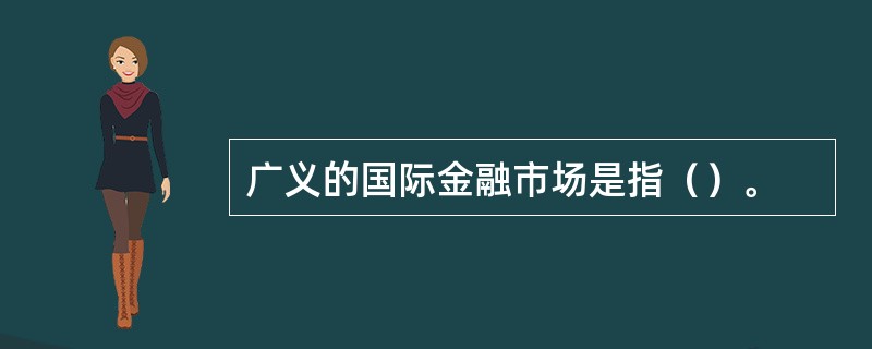 广义的国际金融市场是指（）。