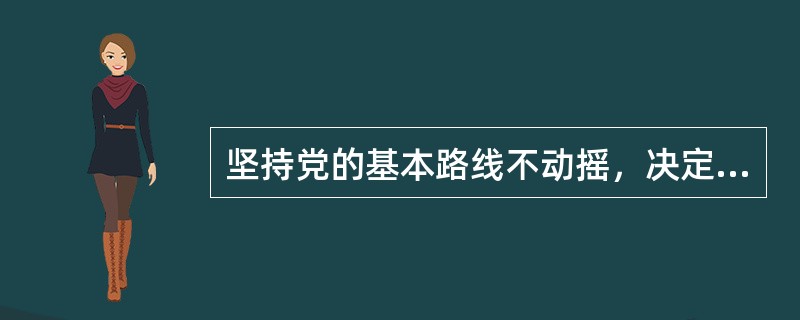 坚持党的基本路线不动摇，决定于（）