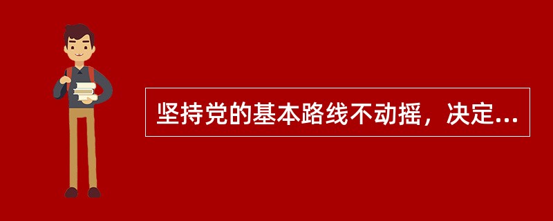 坚持党的基本路线不动摇，决定于（）