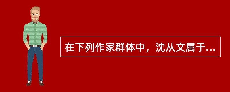 在下列作家群体中，沈从文属于（）。
