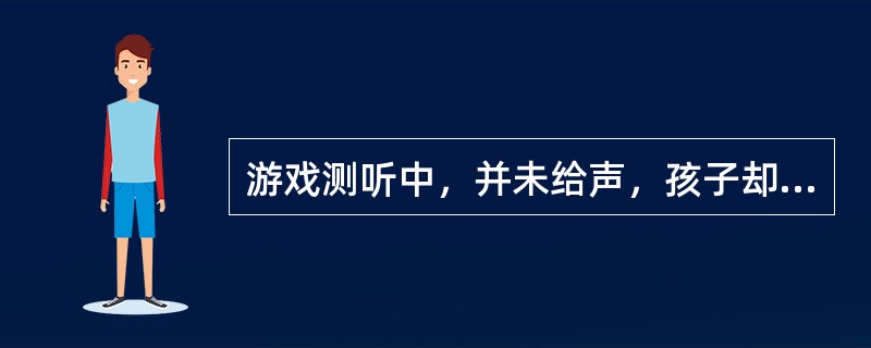 游戏测听中，并未给声，孩子却作出反应，测得的反应阈值要好于孩子真实的阈值是（）。