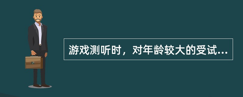 游戏测听时，对年龄较大的受试儿，首次给声间隔不要太长（）。