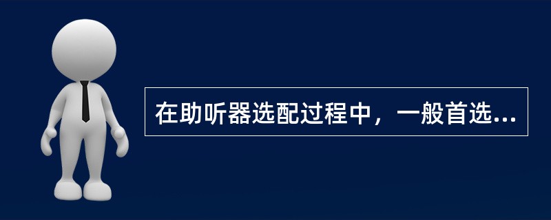 在助听器选配过程中，一般首选（）。