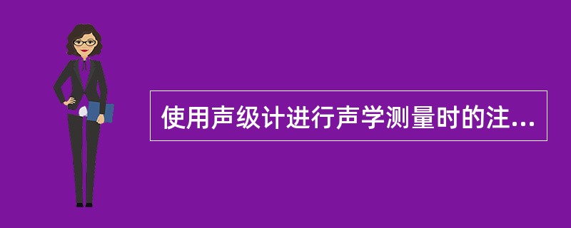 使用声级计进行声学测量时的注意事项有哪些（）。