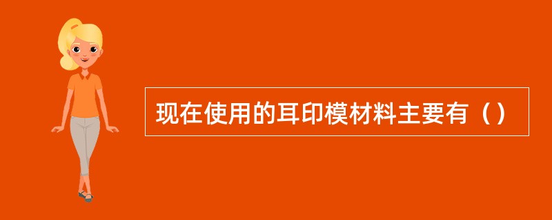 现在使用的耳印模材料主要有（）
