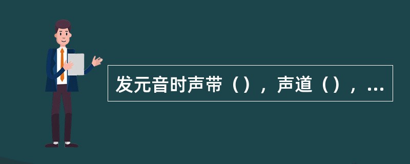 发元音时声带（），声道（），发辅音时气道（）。由于（）的不同，元音和辅音的声学特征也有所不同。