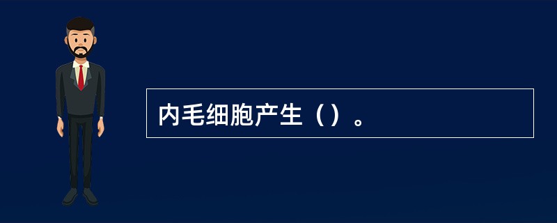 内毛细胞产生（）。