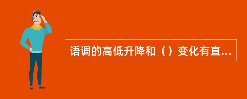 语调的高低升降和（）变化有直接关系。在非声调语言里可以由此确定语调高低升降变化的不同模式。在声调语言里，声调调值的高低升降和（）变化有直接关系，和语调的高低升降重叠交错在一起。