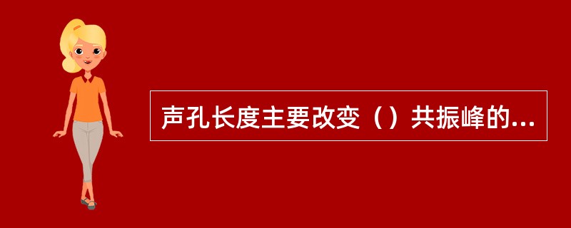 声孔长度主要改变（）共振峰的位置。声孔延长，波峰略移向低频，会增加低频增益；声孔缩短，波峰移向高频，会使高频增益增加。