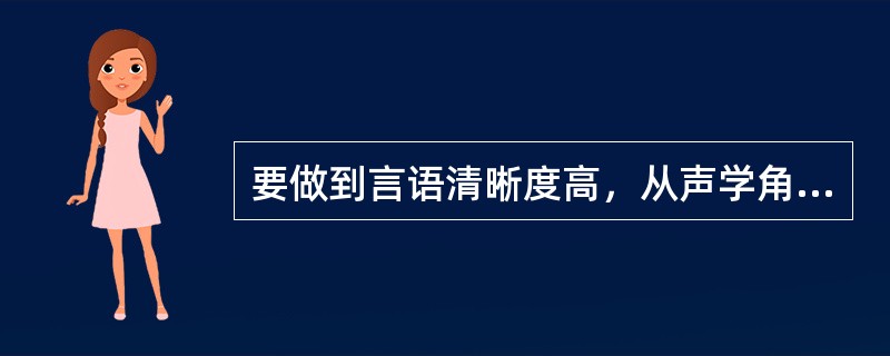 要做到言语清晰度高，从声学角度上讲，必须保证交谈者距离较（），信噪比较（），混响时间（），环境噪声（），（）收听。