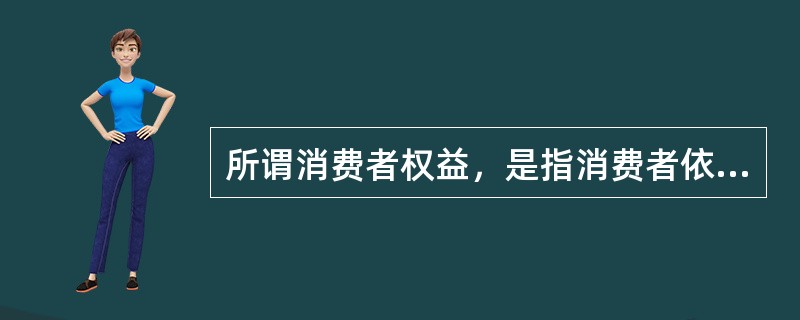 所谓消费者权益，是指消费者依法享有的权利及该权利受到保护时给消费者带来的应得利益，其核心是（）。