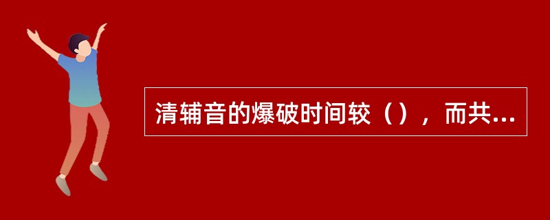 清辅音的爆破时间较（），而共振峰的转移在（）中较清楚。在（）两端和（）相接的部分都可以看到共振峰的转移。